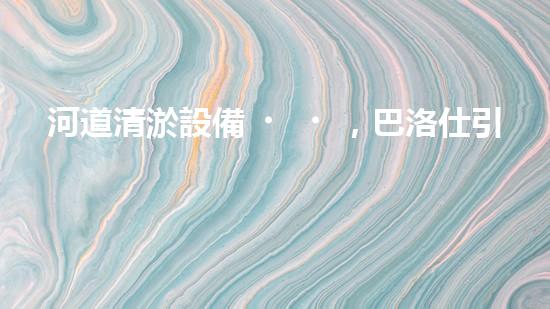 河道清淤設備，巴洛仕引領高效環(huán)保新潮流